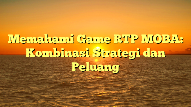 Memahami Game RTP MOBA: Kombinasi Strategi dan Peluang