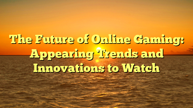 The Future of Online Gaming: Appearing Trends and Innovations to Watch