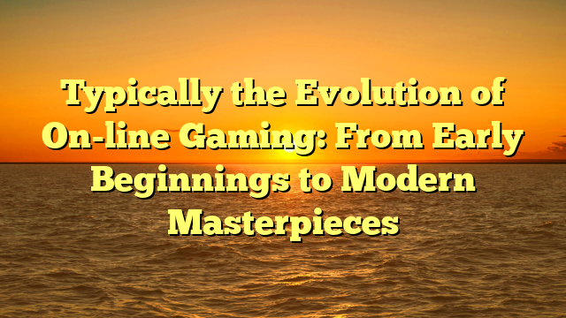 Typically the Evolution of On-line Gaming: From Early Beginnings to Modern Masterpieces