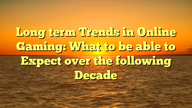 Long term Trends in Online Gaming: What to be able to Expect over the following Decade